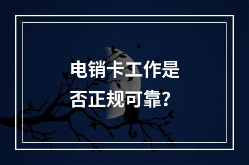 电销卡工作是否正规可靠？