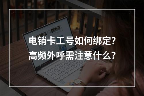 电销卡工号如何绑定？高频外呼需注意什么？