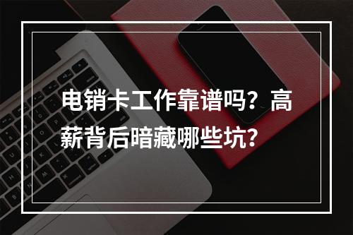 电销卡工作靠谱吗？高薪背后暗藏哪些坑？