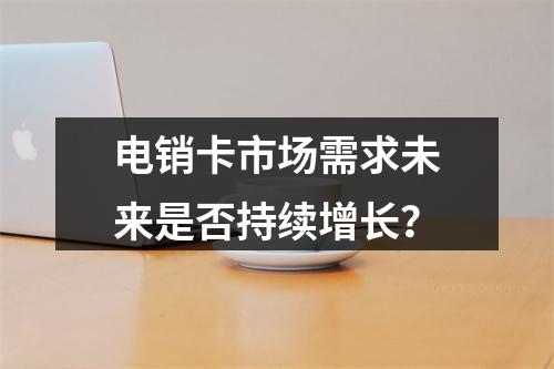 电销卡市场需求未来是否持续增长？