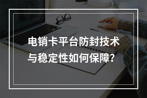 电销卡平台防封技术与稳定性如何保障？