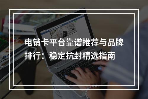电销卡平台靠谱推荐与品牌排行：稳定抗封精选指南