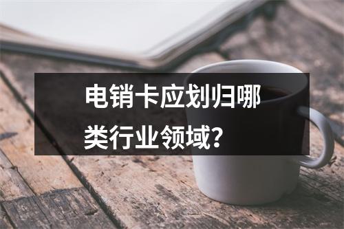 电销卡应划归哪类行业领域？
