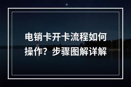 电销卡开卡流程如何操作？步骤图解详解
