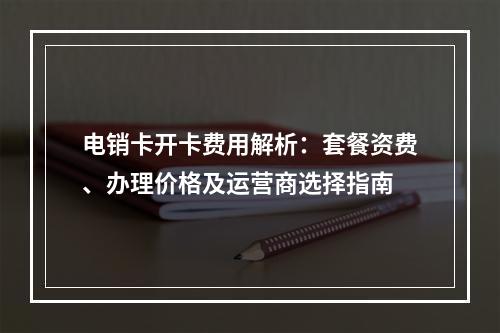 电销卡开卡费用解析：套餐资费、办理价格及运营商选择指南
