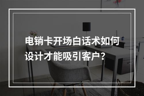 电销卡开场白话术如何设计才能吸引客户？