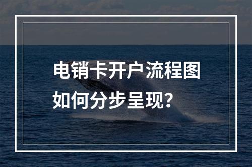电销卡开户流程图如何分步呈现？
