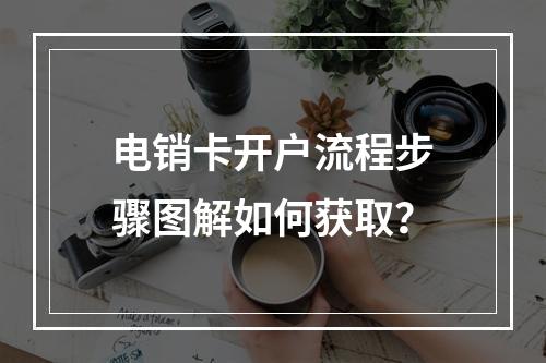 电销卡开户流程步骤图解如何获取？