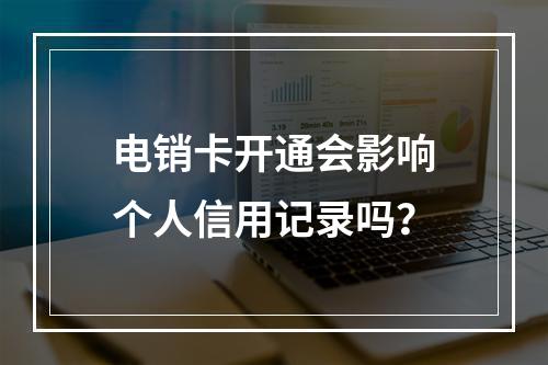 电销卡开通会影响个人信用记录吗？