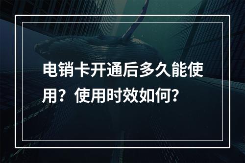 电销卡开通后多久能使用？使用时效如何？