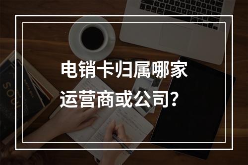 电销卡归属哪家运营商或公司？