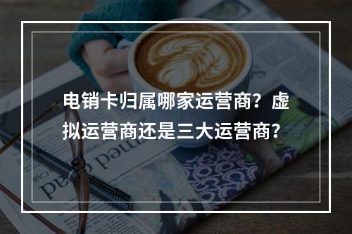 电销卡归属哪家运营商？虚拟运营商还是三大运营商？