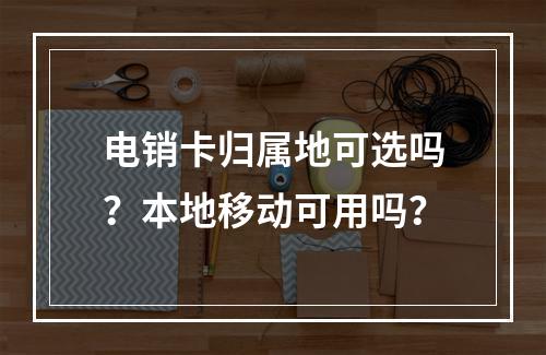 电销卡归属地可选吗？本地移动可用吗？