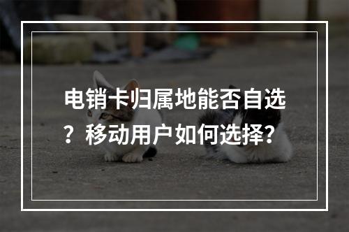 电销卡归属地能否自选？移动用户如何选择？