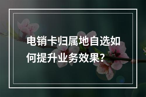 电销卡归属地自选如何提升业务效果？