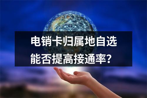 电销卡归属地自选能否提高接通率？