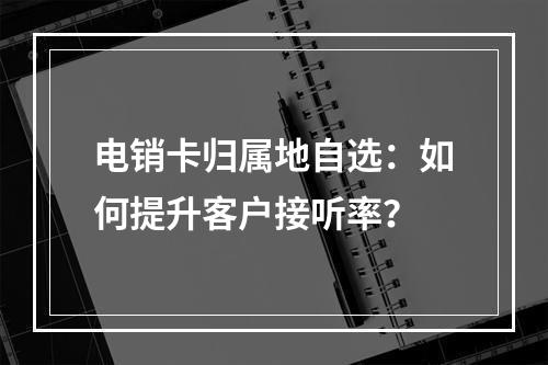 电销卡归属地自选：如何提升客户接听率？
