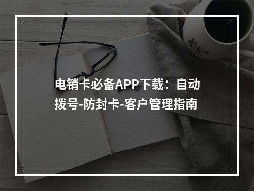 电销卡必备APP下载：自动拨号-防封卡-客户管理指南