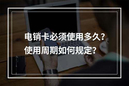 电销卡必须使用多久？使用周期如何规定？