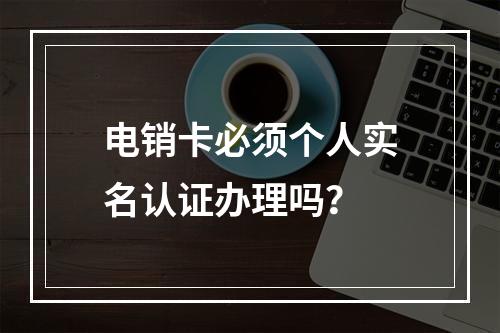 电销卡必须个人实名认证办理吗？