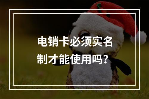 电销卡必须实名制才能使用吗？