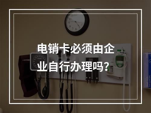 电销卡必须由企业自行办理吗？