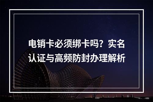 电销卡必须绑卡吗？实名认证与高频防封办理解析
