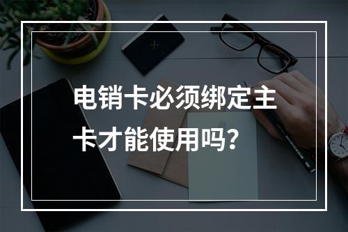 电销卡必须绑定主卡才能使用吗？
