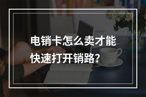 电销卡怎么卖才能快速打开销路？