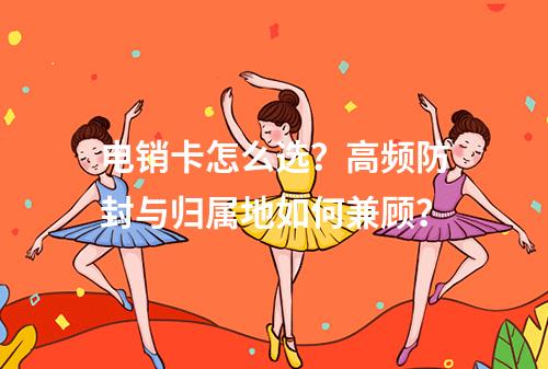 电销卡怎么选？高频防封与归属地如何兼顾？
