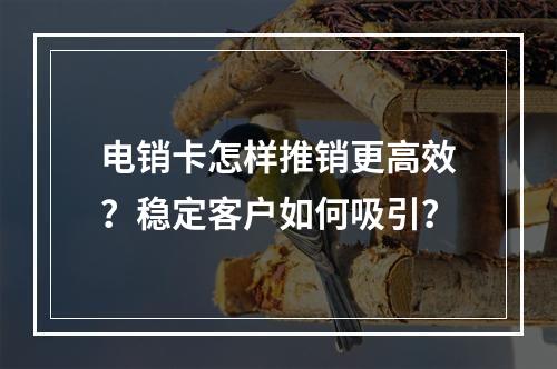 电销卡怎样推销更高效？稳定客户如何吸引？