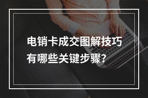 电销卡成交图解技巧有哪些关键步骤？
