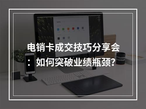 电销卡成交技巧分享会：如何突破业绩瓶颈？