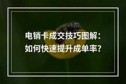 电销卡成交技巧图解：如何快速提升成单率？