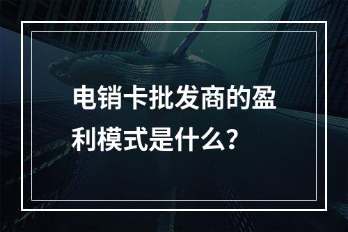 电销卡批发商的盈利模式是什么？