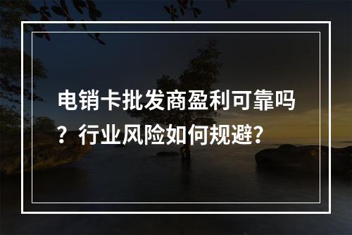 电销卡批发商盈利可靠吗？行业风险如何规避？