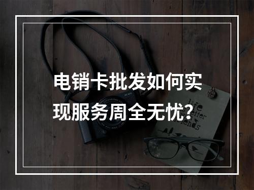 电销卡批发如何实现服务周全无忧？