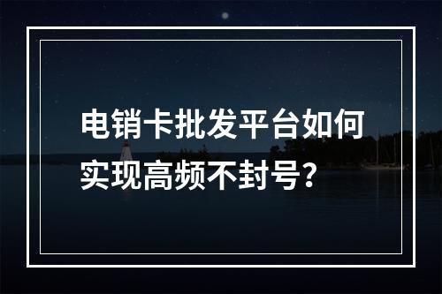 电销卡批发平台如何实现高频不封号？