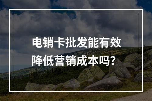 电销卡批发能有效降低营销成本吗？