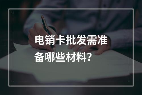 电销卡批发需准备哪些材料？