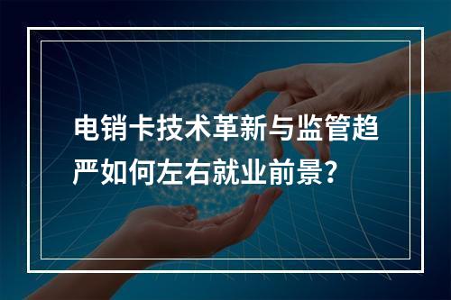 电销卡技术革新与监管趋严如何左右就业前景？