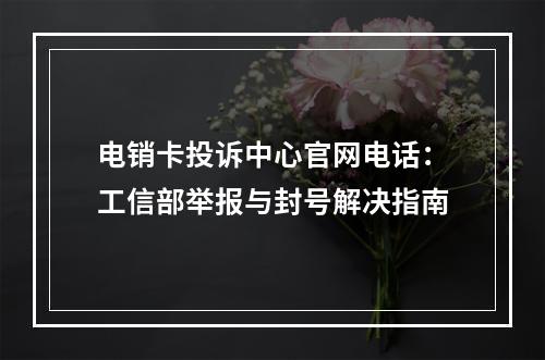 电销卡投诉中心官网电话：工信部举报与封号解决指南