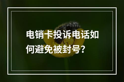 电销卡投诉电话如何避免被封号？