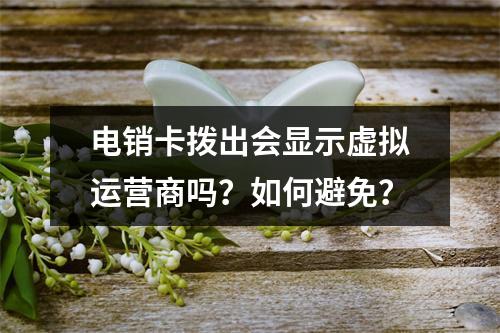 电销卡拨出会显示虚拟运营商吗？如何避免？