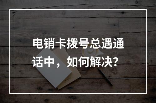 电销卡拨号总遇通话中，如何解决？