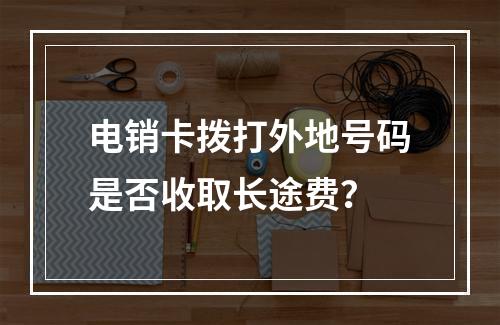 电销卡拨打外地号码是否收取长途费？