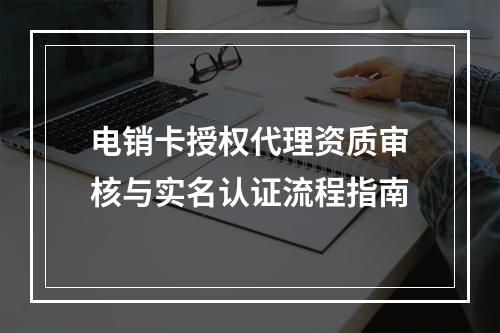电销卡授权代理资质审核与实名认证流程指南