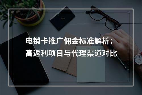 电销卡推广佣金标准解析：高返利项目与代理渠道对比
