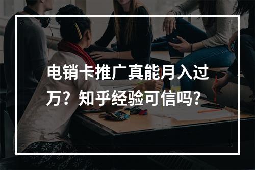 电销卡推广真能月入过万？知乎经验可信吗？