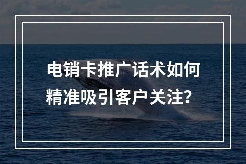 电销卡推广话术如何精准吸引客户关注？